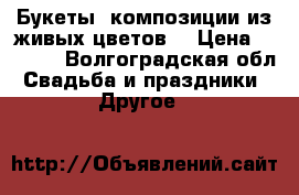 Букеты, композиции из живых цветов  › Цена ­ 1 500 - Волгоградская обл. Свадьба и праздники » Другое   